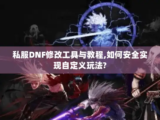 私服DNF修改工具与教程,如何安全实现自定义玩法?