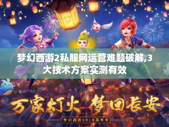 梦幻西游2私服网运营难题破解,3大技术方案实测有效