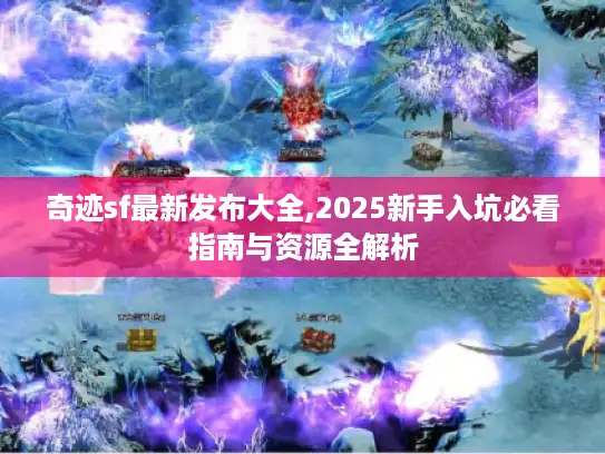 奇迹sf最新发布大全,2025新手入坑必看指南与资源全解析 奇迹sf最新发布大全,2025新手入坑必看指南与资源全解析