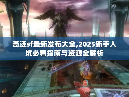 奇迹sf最新发布大全,2025新手入坑必看指南与资源全解析 奇迹sf最新发布大全,2025新手入坑必看指南与资源全解析