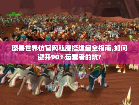 魔兽世界仿官网私服搭建最全指南,如何避开90%运营者的坑? 魔兽世界仿官网私服搭建最全指南,如何避开90%运营者的坑?