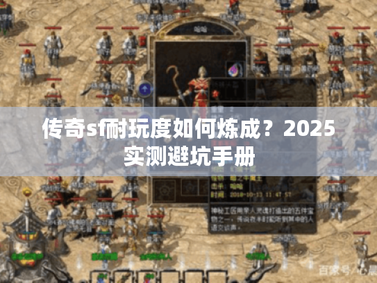 传奇sf耐玩度如何炼成?2025实测避坑手册 传奇sf耐玩度如何炼成?2025实测避坑手册