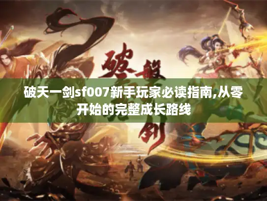 破天一剑sf007新手玩家必读指南,从零开始的完整成长路线 破天一剑sf007新手玩家必读指南,从零开始的完整成长路线
