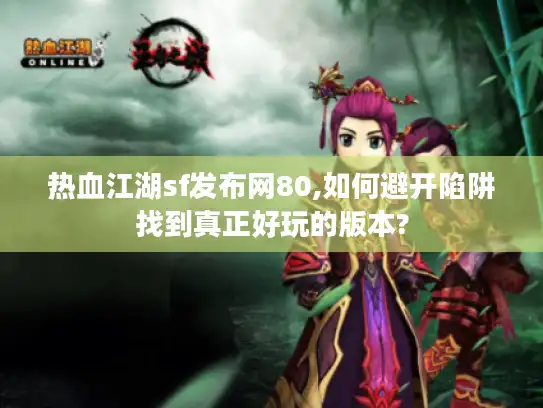 热血江湖sf发布网80,如何避开陷阱找到真正好玩的版本? 热血江湖sf发布网80,如何避开陷阱找到真正好玩的版本?