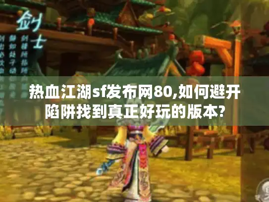 热血江湖sf发布网80,如何避开陷阱找到真正好玩的版本? 热血江湖sf发布网80,如何避开陷阱找到真正好玩的版本?