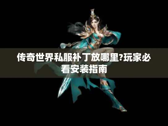 传奇世界私服补丁放哪里?玩家必看安装指南