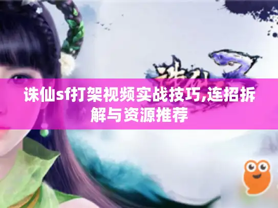 诛仙sf打架视频实战技巧,连招拆解与资源推荐