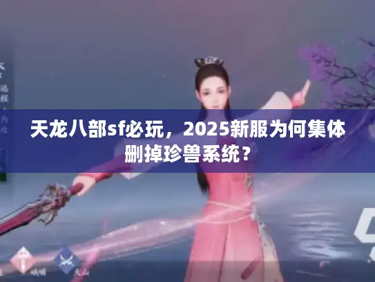 天龙八部sf必玩,2025新服为何集体删掉珍兽系统? 天龙八部sf必玩,2025新服为何集体删掉珍兽系统?