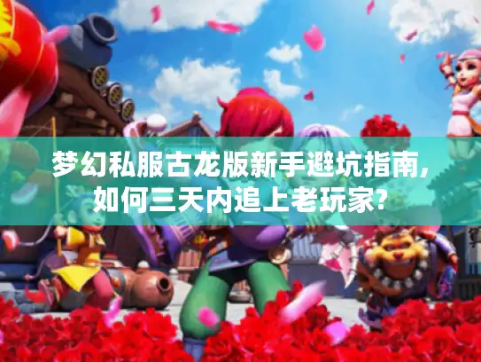 梦幻私服古龙版新手避坑指南,如何三天内追上老玩家?