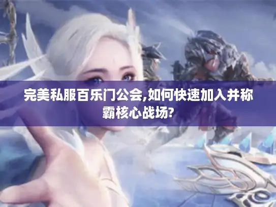 完美私服百乐门公会,如何快速加入并称霸核心战场? 完美私服百乐门公会,如何快速加入并称霸核心战场?
