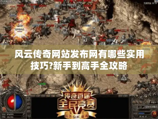 风云传奇网站发布网有哪些实用技巧?新手到高手全攻略