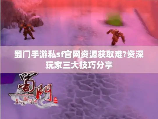 蜀门手游私sf官网资源获取难?资深玩家三大技巧分享