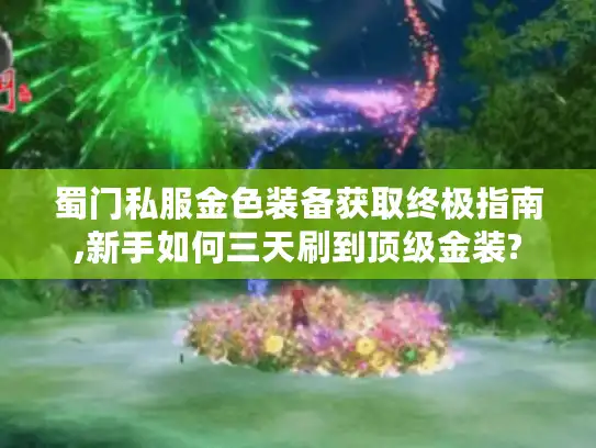 蜀门私服金色装备获取终极指南,新手如何三天刷到顶级金装? 蜀门私服金色装备获取终极指南,新手如何三天刷到顶级金装?