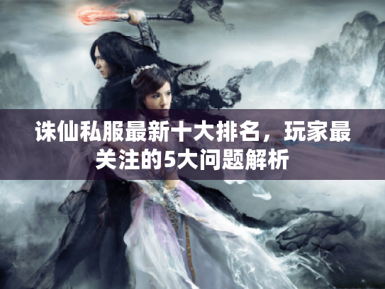 诛仙私服最新十大排名，玩家最关注的5大问题解析
