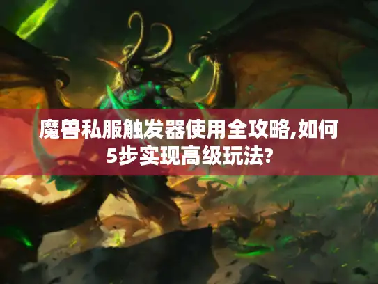 魔兽私服触发器使用全攻略,如何5步实现高级玩法? 魔兽私服触发器使用全攻略,如何5步实现高级玩法?
