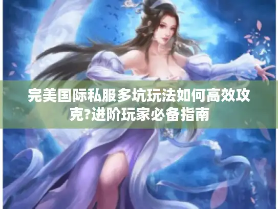 完美国际私服多坑玩法如何高效攻克?进阶玩家必备指南