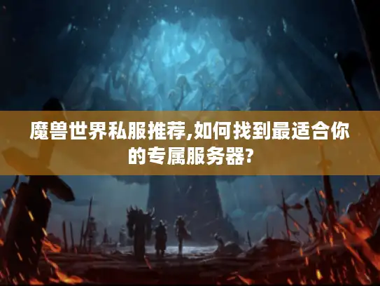 魔兽世界私服推荐,如何找到最适合你的专属服务器?