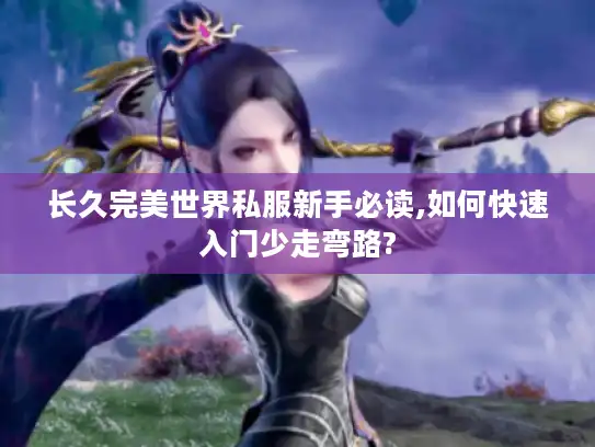长久完美世界私服新手必读,如何快速入门少走弯路?