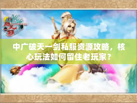 中广破天一剑私服资源攻略,核心玩法如何留住老玩家? 中广破天一剑私服资源攻略,核心玩法如何留住老玩家?