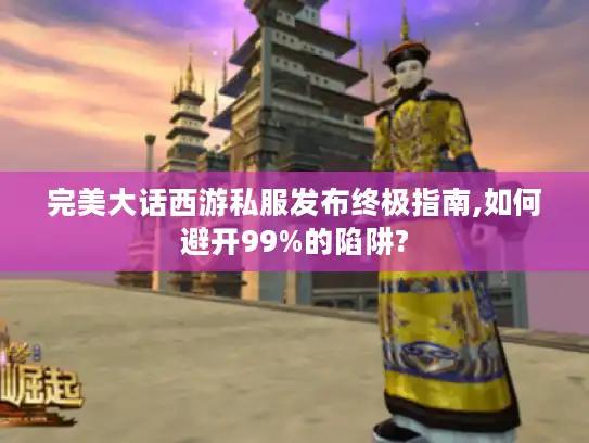 完美大话西游私服发布终极指南,如何避开99%的陷阱?
