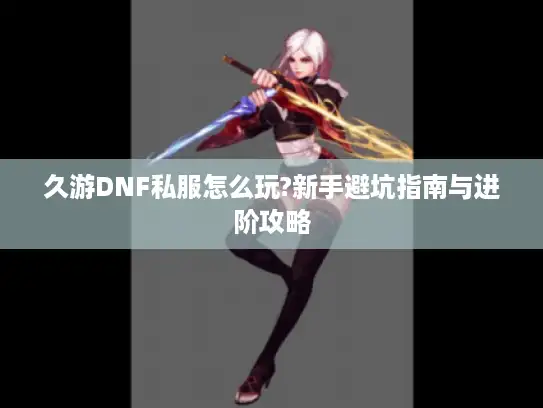久游DNF私服怎么玩?新手避坑指南与进阶攻略