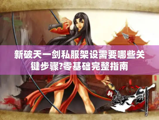 新破天一剑私服架设需要哪些关键步骤?零基础完整指南 新破天一剑私服架设需要哪些关键步骤?零基础完整指南