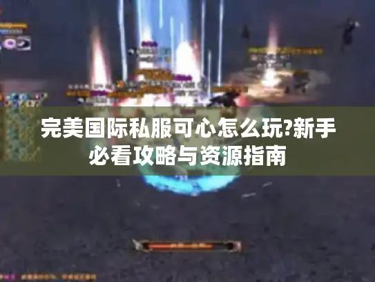完美国际私服可心怎么玩?新手必看攻略与资源指南