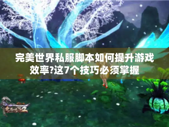 完美世界私服脚本如何提升游戏效率?这7个技巧必须掌握