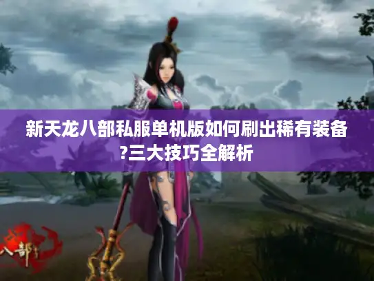 新天龙八部私服单机版如何刷出稀有装备?三大技巧全解析