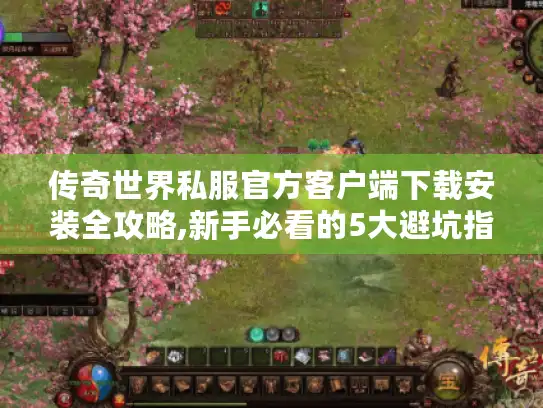 传奇世界私服官方客户端下载安装全攻略,新手必看的5大避坑指南 传奇世界私服官方客户端下载安装全攻略,新手必看的5大避坑指南