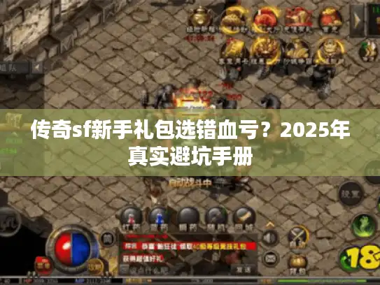 传奇sf新手礼包选错血亏？2025年真实避坑手册
