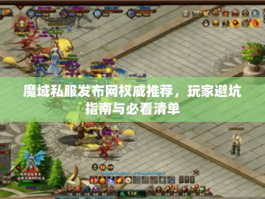 魔域私服发布网权威推荐,玩家避坑指南与必看清单 魔域私服发布网权威推荐,玩家避坑指南与必看清单