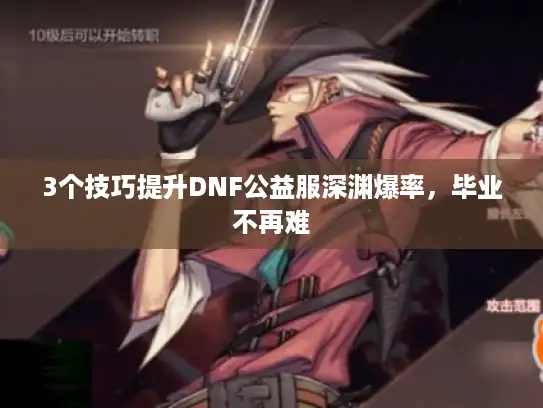 3个技巧提升DNF公益服深渊爆率,毕业不再难 3个技巧提升DNF公益服深渊爆率,毕业不再难
