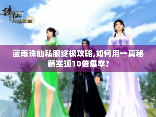 蓝雨诛仙私服终极攻略,如何用一篇秘籍实现10倍爆率?