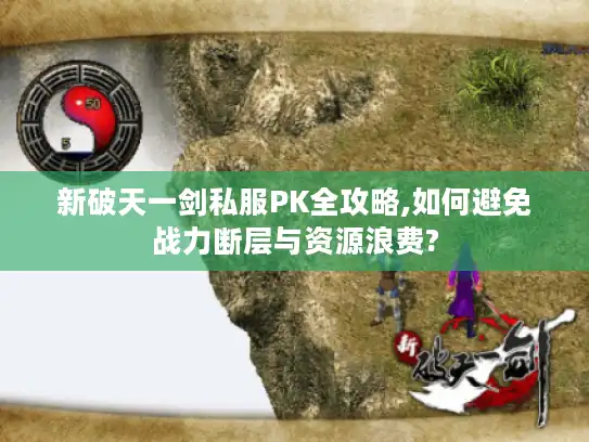新破天一剑私服PK全攻略,如何避免战力断层与资源浪费?