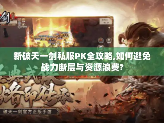 新破天一剑私服PK全攻略,如何避免战力断层与资源浪费?
