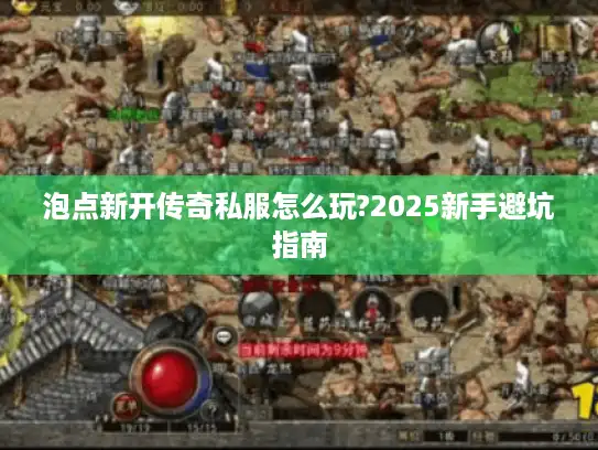 泡点新开传奇私服怎么玩?2025新手避坑指南