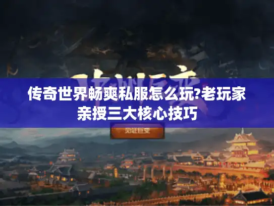 传奇世界畅爽私服怎么玩?老玩家亲授三大核心技巧