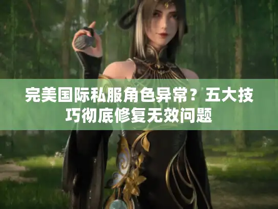 完美国际私服角色异常？五大技巧彻底修复无效问题