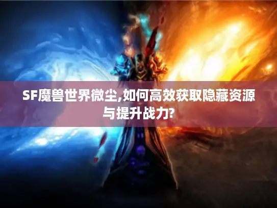 SF魔兽世界微尘,如何高效获取隐藏资源与提升战力?