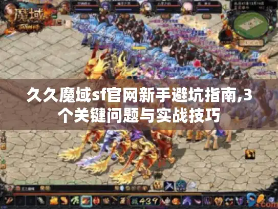 久久魔域sf官网新手避坑指南,3个关键问题与实战技巧