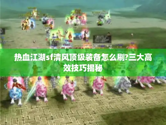 热血江湖sf清风顶级装备怎么刷?三大高效技巧揭秘