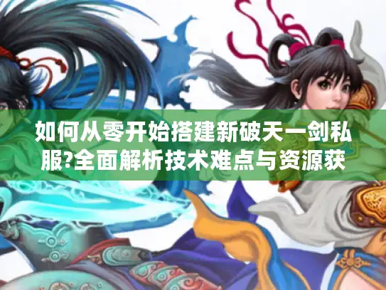 如何从零开始搭建新破天一剑私服?全面解析技术难点与资源获取