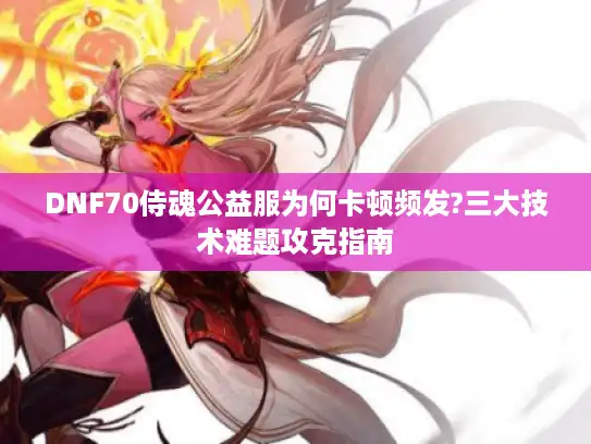 DNF70侍魂公益服为何卡顿频发?三大技术难题攻克指南