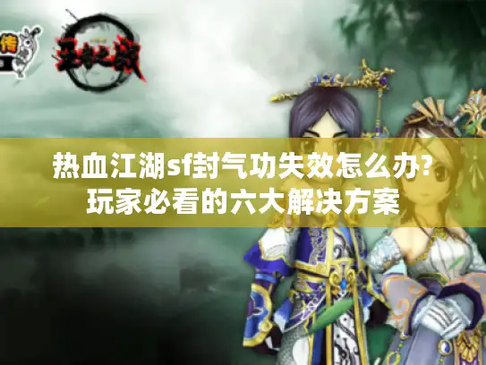 热血江湖sf封气功失效怎么办?玩家必看的六大解决方案