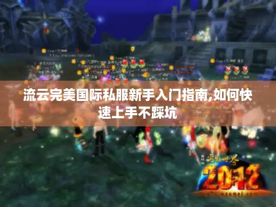流云完美国际私服新手入门指南,如何快速上手不踩坑