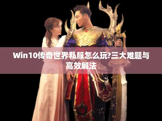 Win10传奇世界私服怎么玩?三大难题与高效解法