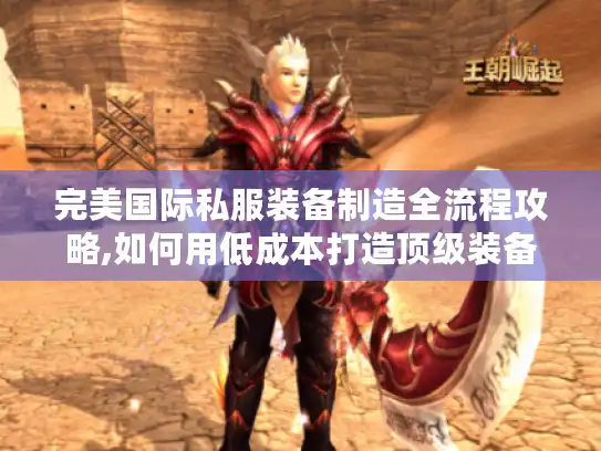 完美国际私服装备制造全流程攻略,如何用低成本打造顶级装备?