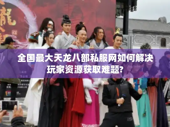 全国最大天龙八部私服网如何解决玩家资源获取难题?