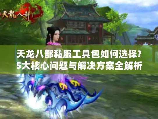 天龙八部私服工具包如何选择?5大核心问题与解决方案全解析